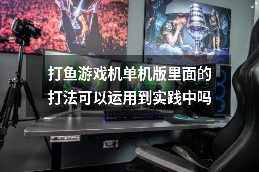 打鱼游戏机单机版里面的打法可以运用到实践中吗-第1张-游戏信息-龙启网