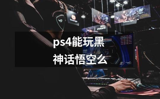 ps4能玩黑神话悟空么-第1张-游戏信息-龙启网