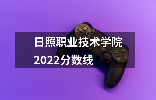 日照职业技术学院2022分数线-第1张-游戏信息-龙启网