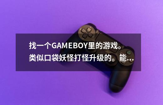 找一个GAMEBOY里的游戏。类似口袋妖怪打怪升级的。能直接进化，或者改造进化-第1张-游戏信息-龙启网