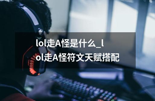 lol走A怪是什么_lol走A怪符文天赋搭配-第1张-游戏信息-龙启网