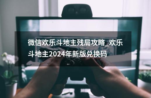 微信欢乐斗地主残局攻略_欢乐斗地主2024年新版兑换码-第1张-游戏信息-龙启网