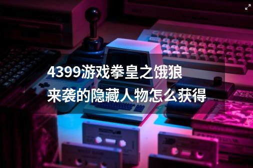 4399游戏拳皇之饿狼来袭的隐藏人物怎么获得-第1张-游戏信息-龙启网