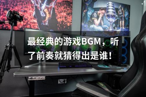 最经典的游戏BGM，听了前奏就猜得出是谁！-第1张-游戏信息-龙启网