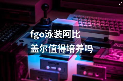 fgo泳装阿比盖尔值得培养吗-第1张-游戏信息-龙启网