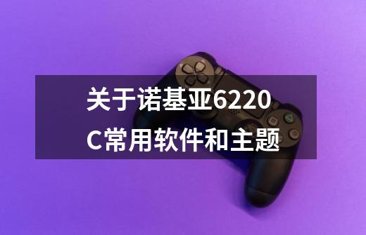 关于诺基亚6220C常用软件和主题-第1张-游戏信息-龙启网