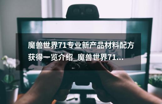 魔兽世界7.1专业新产品材料配方获得一览介绍_魔兽世界7.1专业新产品材料配方获得一览是什么-第1张-游戏信息-龙启网