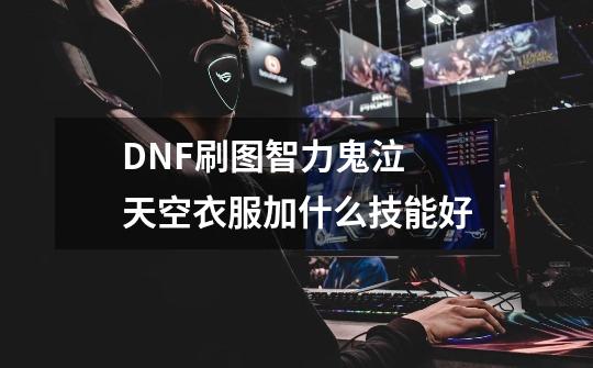 DNF刷图智力鬼泣 天空衣服加什么技能好-第1张-游戏信息-龙启网