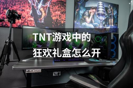 TNT游戏中的狂欢礼盒怎么开-第1张-游戏信息-龙启网