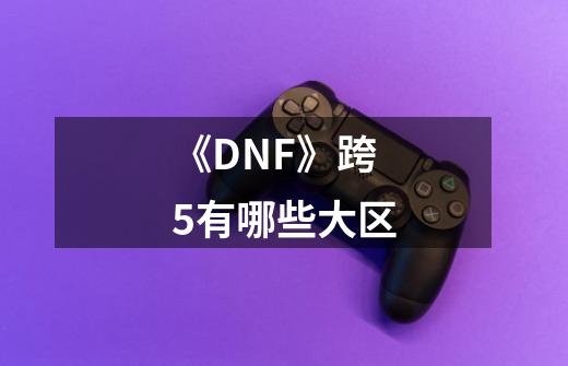 《DNF》跨5有哪些大区-第1张-游戏信息-龙启网