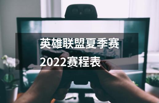 英雄联盟夏季赛2022赛程表-第1张-游戏信息-龙启网