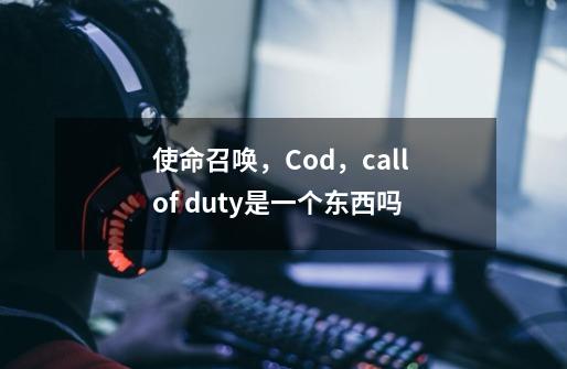 使命召唤，Cod，call of duty是一个东西吗-第1张-游戏信息-龙启网