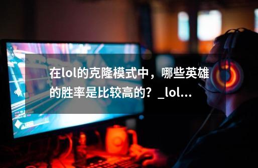 在lol的克隆模式中，哪些英雄的胜率是比较高的？_lol克隆什么好玩-第1张-游戏信息-龙启网