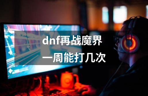 dnf再战魔界一周能打几次-第1张-游戏信息-龙启网