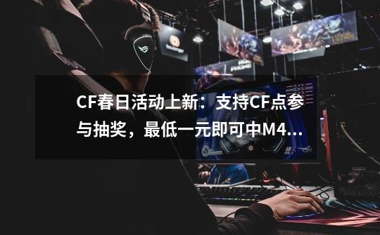 CF春日活动上新：支持CF点参与抽奖，最低一元即可中M4A1雷神！-第1张-游戏信息-龙启网