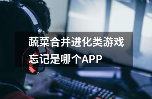 蔬菜合并进化类游戏忘记是哪个APP-第1张-游戏信息-龙启网