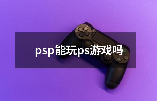 psp能玩ps游戏吗-第1张-游戏信息-龙启网