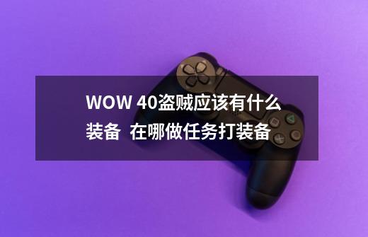 WOW 40盗贼应该有什么装备  在哪做任务打装备-第1张-游戏信息-龙启网