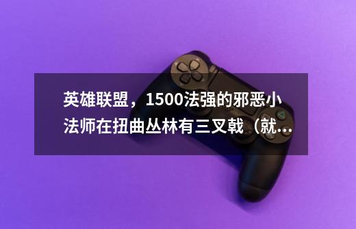 英雄联盟，1500法强的邪恶小法师在扭曲丛林有三叉戟（就是冥火的效果）能成为法师单挑之王吗-第1张-游戏信息-龙启网