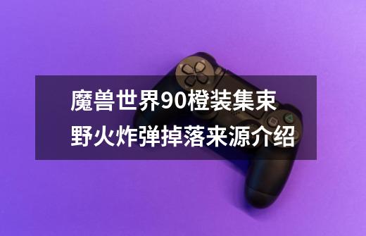 魔兽世界9.0橙装集束野火炸弹掉落来源介绍-第1张-游戏信息-龙启网