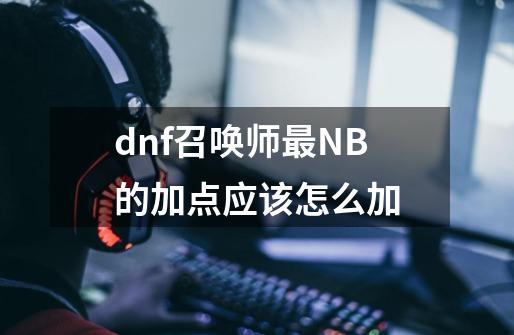 dnf召唤师最NB的加点应该怎么加-第1张-游戏信息-龙启网