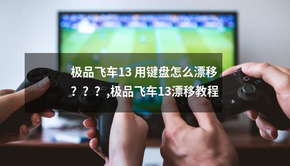 极品飞车13 用键盘怎么漂移？？？,极品飞车13漂移教程-第1张-游戏信息-龙启网