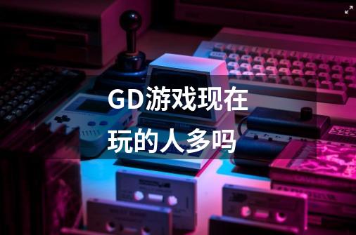 GD游戏现在玩的人多吗-第1张-游戏信息-龙启网