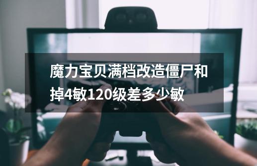 魔力宝贝满档改造僵尸和掉4敏120级差多少敏-第1张-游戏信息-龙启网