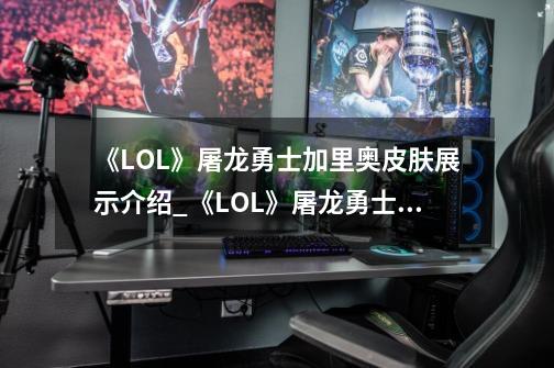 《LOL》屠龙勇士加里奥皮肤展示介绍_《LOL》屠龙勇士加里奥皮肤展示是什么-第1张-游戏信息-龙启网