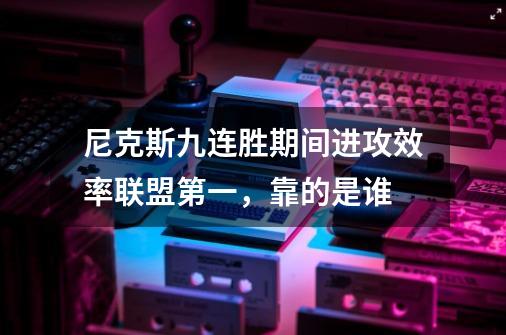 尼克斯九连胜期间进攻效率联盟第一，靠的是谁-第1张-游戏信息-龙启网