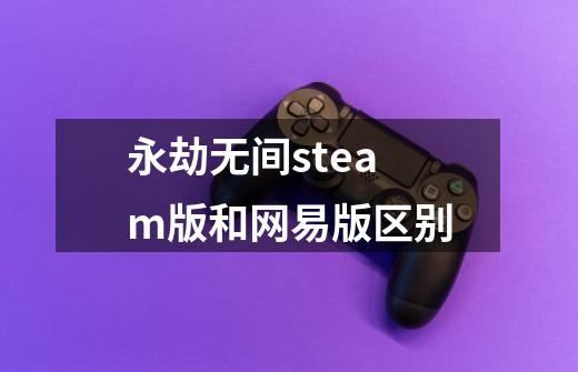 永劫无间steam版和网易版区别-第1张-游戏信息-龙启网