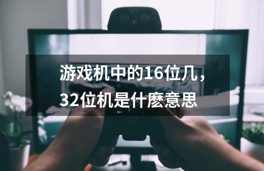 游戏机中的16位几，32位机是什麽意思-第1张-游戏信息-龙启网