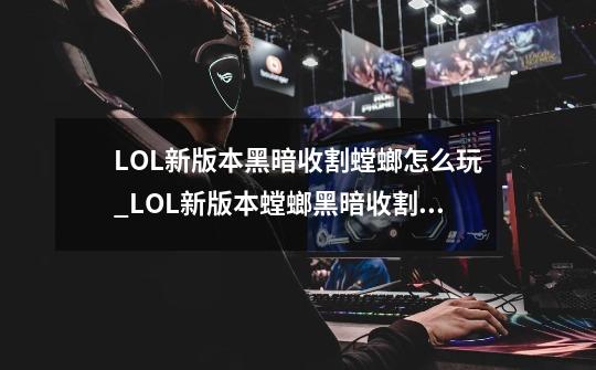 LOL新版本黑暗收割螳螂怎么玩_LOL新版本螳螂黑暗收割玩法-第1张-游戏信息-龙启网