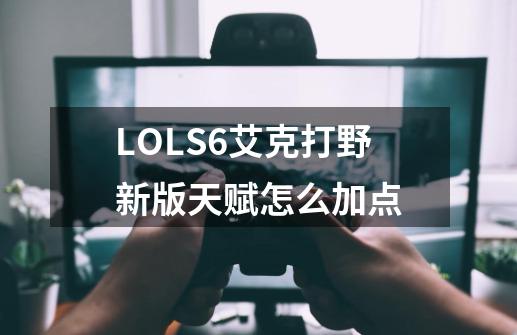 LOLS6艾克打野新版天赋怎么加点-第1张-游戏信息-龙启网