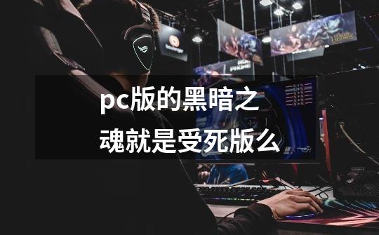 pc版的黑暗之魂就是受死版么-第1张-游戏信息-龙启网