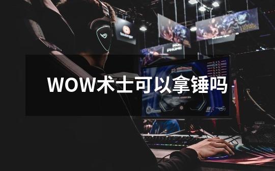 WOW术士可以拿锤吗-第1张-游戏信息-龙启网