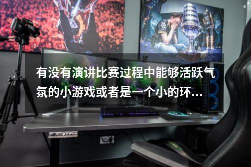 有没有演讲比赛过程中能够活跃气氛的小游戏或者是一个小的环节，在比赛的中间，谢谢各位大哥大姐了-第1张-游戏信息-龙启网