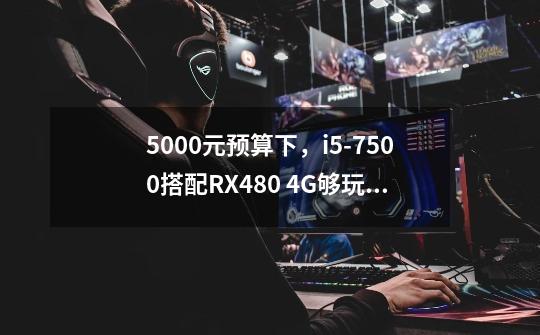 5000元预算下，i5-7500搭配RX480 4G够玩游戏吗-第1张-游戏信息-龙启网