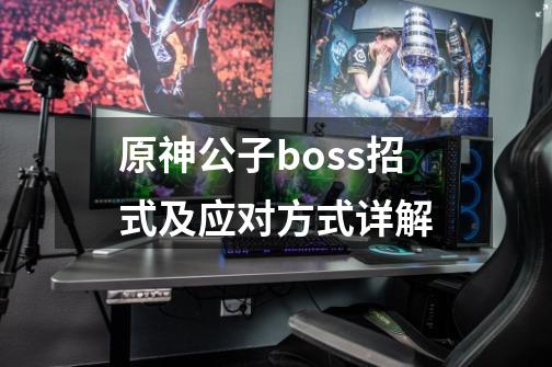 原神公子boss招式及应对方式详解-第1张-游戏信息-龙启网