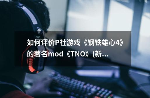 如何评价P社游戏《钢铁雄心4》的著名mod《TNO》(新秩序：诸神黄昏)-第1张-游戏信息-龙启网