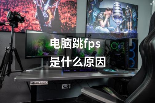 电脑跳fps是什么原因-第1张-游戏信息-龙启网