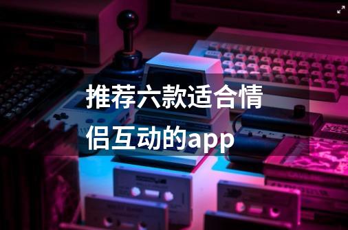 推荐六款适合情侣互动的app-第1张-游戏信息-龙启网