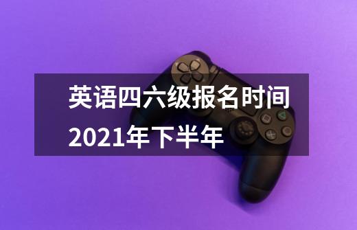 英语四六级报名时间2021年下半年-第1张-游戏信息-龙启网