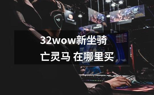 3.2wow新坐骑 亡灵马 在哪里买-第1张-游戏信息-龙启网