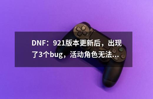 DNF：9.21版本更新后，出现了3个bug，活动角色无法使用转职书-第1张-游戏信息-龙启网