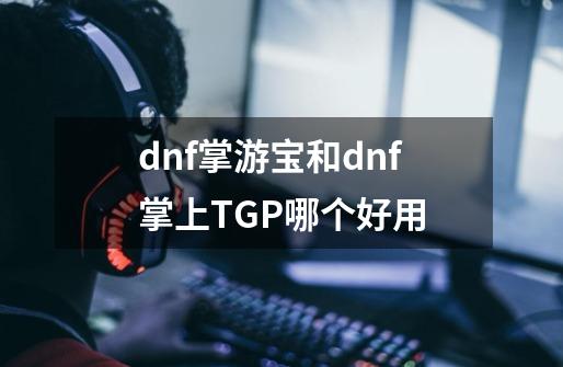 dnf掌游宝和dnf掌上TGP哪个好用-第1张-游戏信息-龙启网