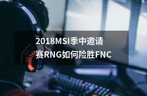 2018MSI季中邀请赛RNG如何险胜FNC-第1张-游戏信息-龙启网