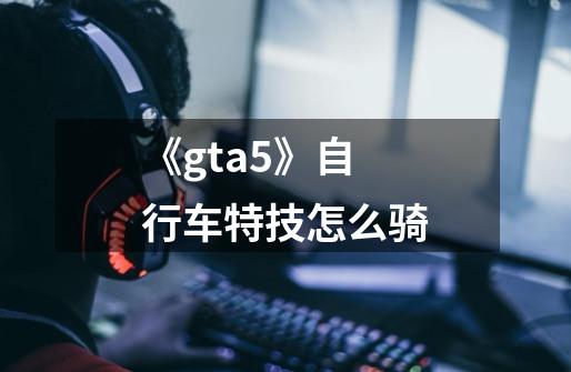 《gta5》自行车特技怎么骑-第1张-游戏信息-龙启网