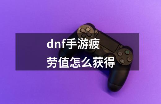 dnf手游疲劳值怎么获得-第1张-游戏信息-龙启网