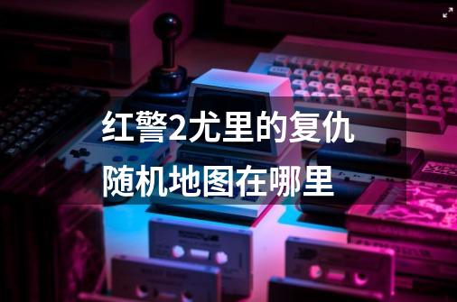 红警2尤里的复仇随机地图在哪里-第1张-游戏信息-龙启网